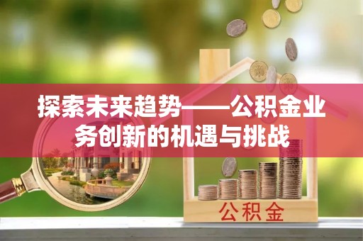尚志探索未来趋势——公积金业务创新的机遇与挑战