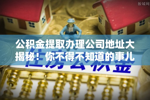 尚志公积金提取办理公司地址大揭秘！你不得不知道的事儿