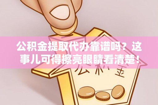 尚志公积金提取代办靠谱吗？这事儿可得擦亮眼睛看清楚！