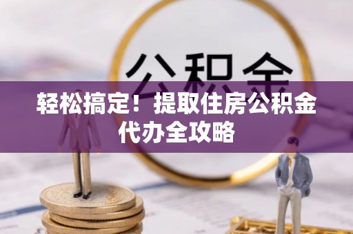 尚志轻松搞定！提取住房公积金代办全攻略