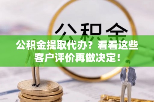 尚志公积金提取代办？看看这些客户评价再做决定！