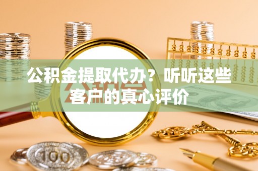 尚志公积金提取代办？听听这些客户的真心评价