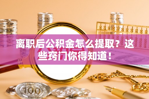 尚志离职后公积金怎么提取？这些窍门你得知道！