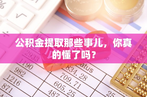 尚志公积金提取那些事儿，你真的懂了吗？