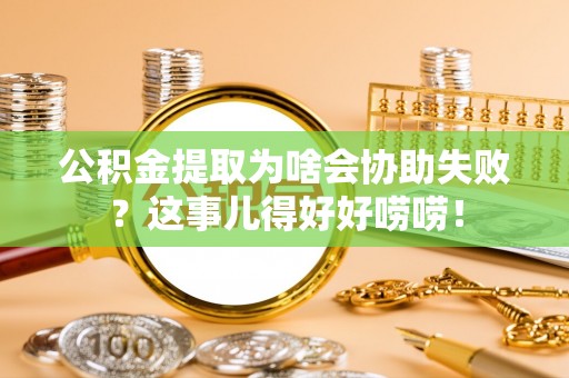 尚志公积金提取为啥会协助失败？这事儿得好好唠唠！