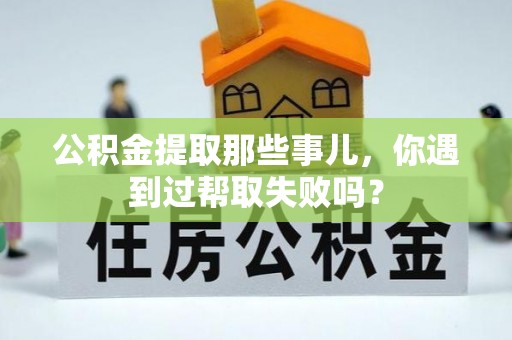 尚志公积金提取那些事儿，你遇到过帮取失败吗？