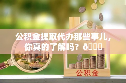 尚志公积金提取代办那些事儿，你真的了解吗？😎