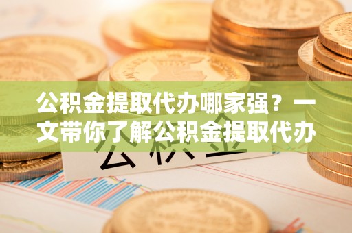 尚志公积金提取代办哪家强？一文带你了解公积金提取代办机构排名及相关知识