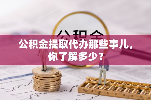 尚志公积金提取代办那些事儿，你了解多少？