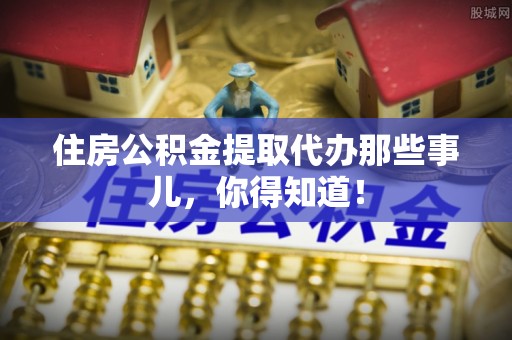 尚志住房公积金提取代办那些事儿，你得知道！