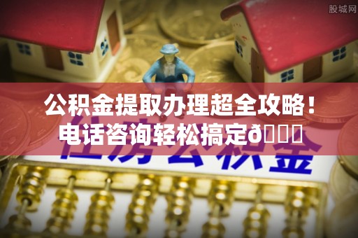 尚志公积金提取办理超全攻略！电话咨询轻松搞定😎