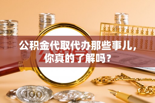 尚志公积金代取代办那些事儿，你真的了解吗？