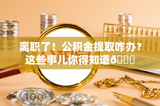 尚志离职了！公积金提取咋办？这些事儿你得知道😎