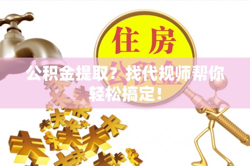 尚志公积金提取？找代规师帮你轻松搞定！