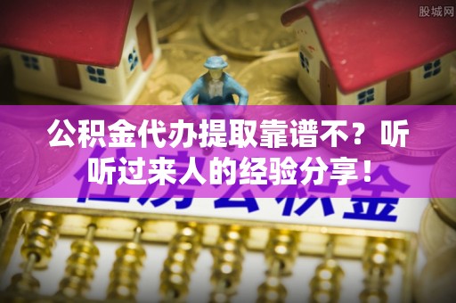 尚志公积金代办提取靠谱不？听听过来人的经验分享！