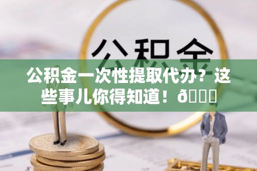 尚志公积金一次性提取代办？这些事儿你得知道！😎