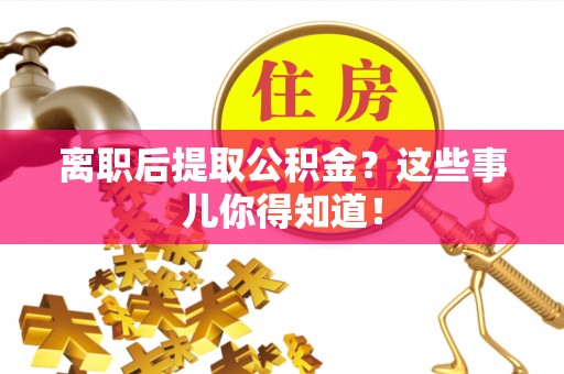 尚志离职后提取公积金？这些事儿你得知道！