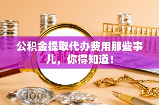 尚志公积金提取代办费用那些事儿，你得知道！