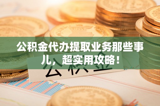 尚志公积金代办提取业务那些事儿，超实用攻略！