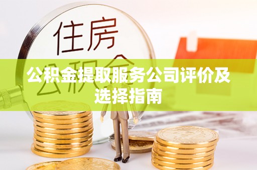 尚志公积金提取服务公司评价及选择指南