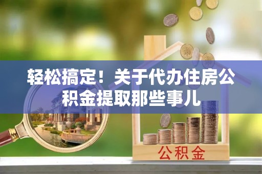 尚志轻松搞定！关于代办住房公积金提取那些事儿