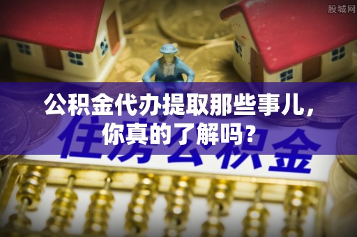 尚志公积金代办提取那些事儿，你真的了解吗？