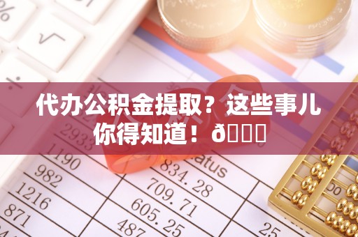 尚志代办公积金提取？这些事儿你得知道！😎