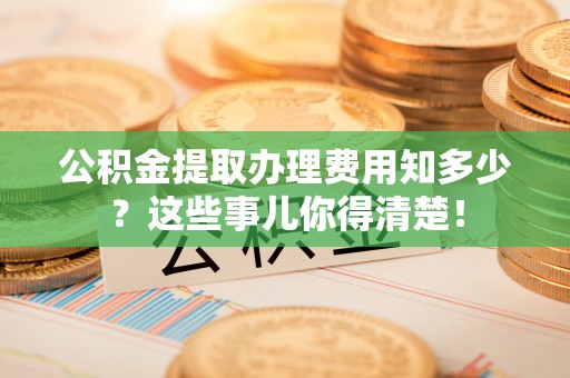 尚志公积金提取办理费用知多少？这些事儿你得清楚！