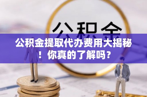 尚志公积金提取代办费用大揭秘！你真的了解吗？