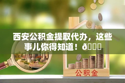 尚志西安公积金提取代办，这些事儿你得知道！😎