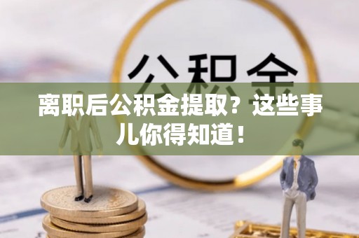 尚志离职后公积金提取？这些事儿你得知道！