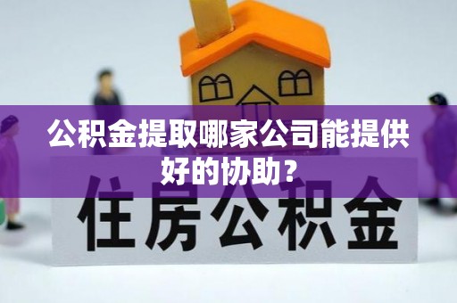 尚志公积金提取哪家公司能提供好的协助？