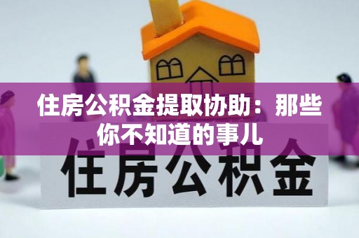 尚志住房公积金提取协助：那些你不知道的事儿