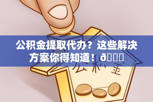 尚志公积金提取代办？这些解决方案你得知道！😎