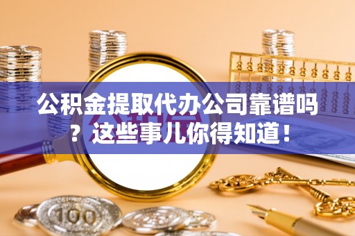 尚志公积金提取代办公司靠谱吗？这些事儿你得知道！