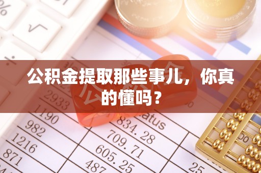 尚志公积金提取那些事儿，你真的懂吗？