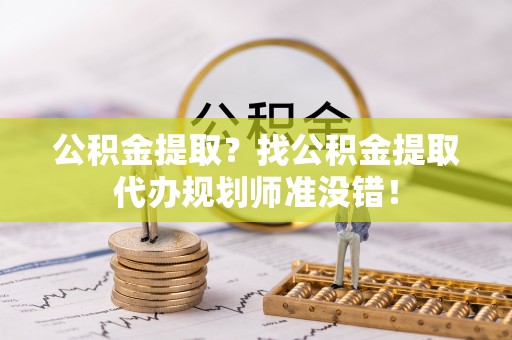 尚志公积金提取？找公积金提取代办规划师准没错！