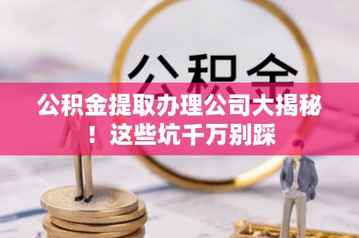 尚志公积金提取办理公司大揭秘！这些坑千万别踩