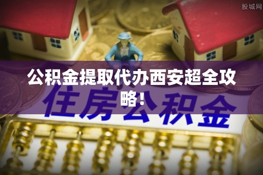 尚志公积金提取代办西安超全攻略！