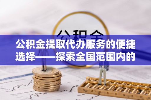 尚志公积金提取代办服务的便捷选择——探索全国范围内的优质服务提供商