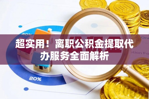 尚志超实用！离职公积金提取代办服务全面解析