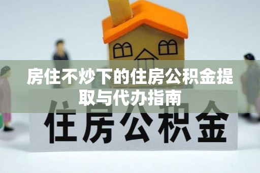 尚志房住不炒下的住房公积金提取与代办指南
